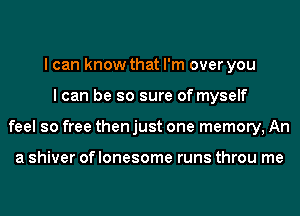 I can know that I'm over you
I can be so sure of myself
feel so free then just one memory, An

a shiver of lonesome runs throu me