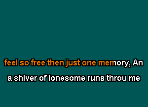 feel so free then just one memory, An

a shiver oflonesome runs throu me