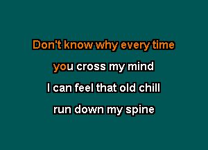 Don't know why every time

you cross my mind
I can feel that old chill

run down my spine