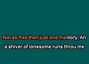 feel so free then just one memory, An

a shiver oflonesome runs throu me