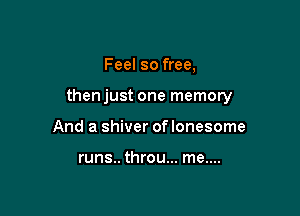 Feel so free,

then just one memory

And a shiver of lonesome

runs.. throu... me....