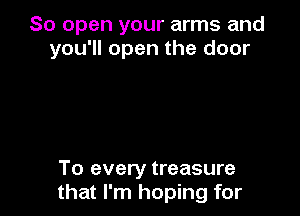 So open your arms and
you'll open the door

To every treasure
that I'm hoping for