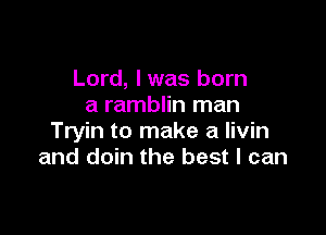 Lord, I was born
a ramblin man

Tryin to make a livin
and doin the best I can