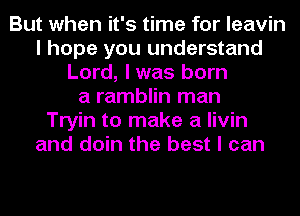 But when it's time for Ieavin
I hope you understand
Lord, I was born
a ramblin man
Tryin to make a livin
and doin the best I can