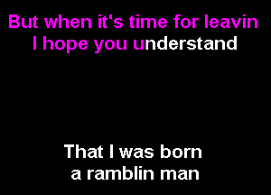 But when it's time for leavin
I hope you understand

That I was born
a ramblin man