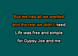 But we had all we wanted

and the rest we didn't need

Life was free and simple

for Gypsy Joe and me