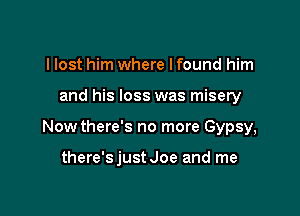 I lost him where I found him

and his loss was misery

Now there's no more Gypsy,

there'sjust Joe and me