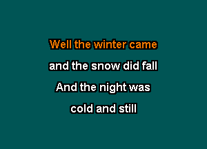 Well the winter came

and the snow did fall

And the night was

cold and still