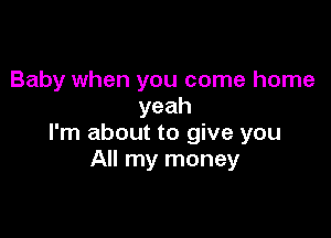 Baby when you come home
yeah

I'm about to give you
All my money