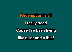 Redemption is all

I really need

Cause I've been living

like a liar and a thief