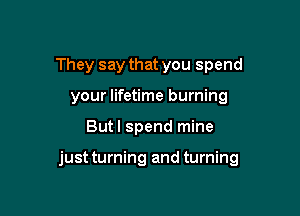 They say that you spend
your lifetime burning

But I spend mine

just turning and turning