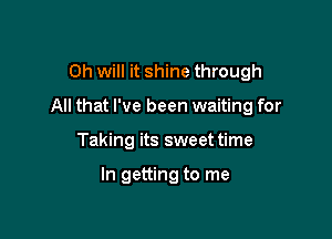 Oh will it shine through

All that I've been waiting for

Taking its sweet time

In getting to me