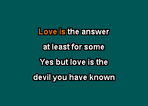 Love is the answer
at least for some

Yes but love is the

devil you have known