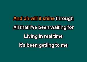 And oh will it shine through
All that I've been waiting for

Living in real time

It's been getting to me