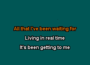 All that I've been waiting for

Living in real time

It's been getting to me