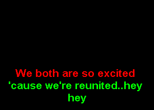 We both are so excited
'cause we're reunited..hey
hey