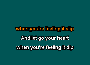 when you're feeling it slip

And let go your heart

when you're feeling it dip