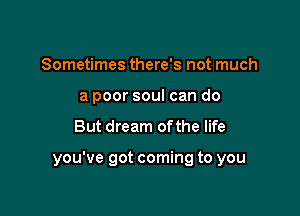 Sometimes there's not much
a poor soul can do

But dream of the life

you've got coming to you