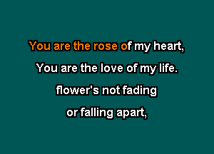 You are the rose of my heart,

You are the love of my life.

flower's not fading

or falling apart,