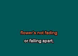 flower's not fading

or falling apart,