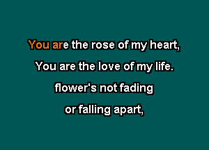 You are the rose of my heart,

You are the love of my life.

flower's not fading

or falling apart,