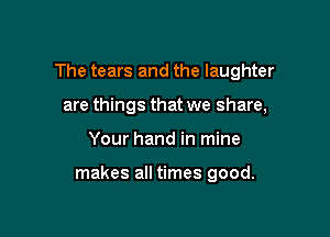 The tears and the laughter
are things that we share,

Your hand in mine

makes all times good.