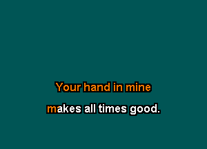 Your hand in mine

makes all times good.