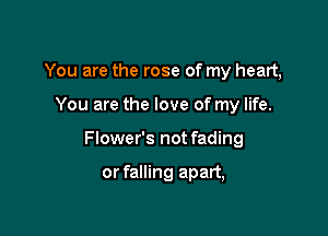 You are the rose of my heart,

You are the love of my life.
Flower's not fading

or falling apart,