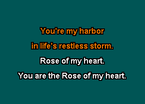 You're my harbor
in life's restless storm.

Rose of my heart.

You are the Rose of my heart.