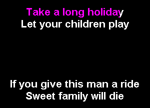 Take a long holiday
Let your children play

If you give this man a ride
Sweet family will die