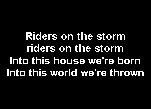 Riders on the storm
riders on the storm
Into this house we're born
Into this world we're thrown