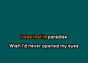 Iwas lost in paradise

Wish I'd never opened my eyes