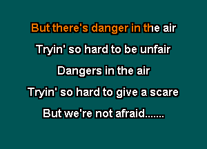 But there's danger in the air
Tryin' so hard to be unfair
Dangers in the air
Tryin' so hard to give a scare

But we're not afraid .......