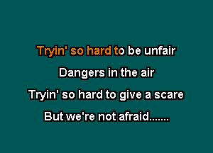 Tryin' so hard to be unfair

Dangers in the air

Tryin' so hard to give a scare

But we're not afraid .......