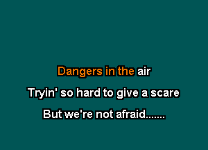 Dangers in the air

Tryin' so hard to give a scare

But we're not afraid .......