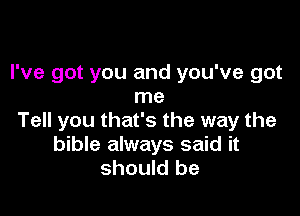 I've got you and you've got
me

Tell you that's the way the
bible always said it
should be