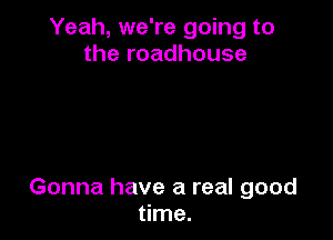 Yeah, we're going to
the roadhouse

Gonna have a real good
time.
