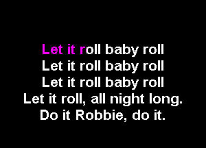 Let it roll baby roll
Let it roll baby roll

Let it roll baby roll

Let it roll, all night long.
Do it Robbie, do it.