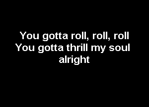 You gotta roll, roll, roll
You gotta thrill my soul

alright
