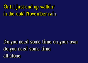 OI I'll just end up walkin'
in the cold November rain

Do you need some time on your own
do you need some time
all alone