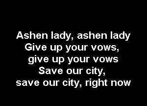 Ashen lady, ashen lady
Give up your vows,

give up your vows
Save our city,
save our city, right now
