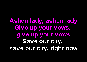 Ashen lady, ashen lady
Give up your vows,

give up your vows
Save our city,
save our city, right now