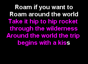 Roam if you want to
Roam around the world
Take it hip to hip rocket
through the wilderness

Around the world the trip
begins with a kiss