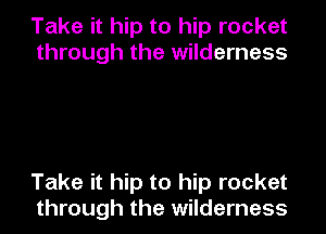 Take it hip to hip rocket
through the wilderness

Take it hip to hip rocket
through the wilderness