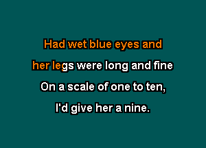 Had wet blue eyes and

her legs were long and fine

On a scale of one to ten,

I'd give her a nine.