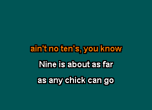 ain't no ten's, you know

Nine is about as far

as any chick can go