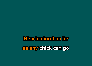 Nine is about as far

as any chick can go