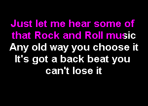 Just let me hear some of
that Rock and Roll music
Any old way you choose it
It's got a back beat you
can't lose it