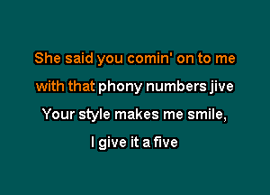 She said you comin' on to me

with that phony numbers jive

Your style makes me smile,

I give it a five