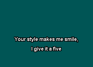 Your style makes me smile,

I give it a five